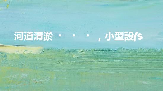 河道清淤，小型設(shè)備助力高效施工